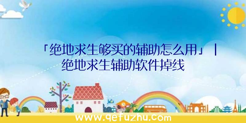 「绝地求生够买的辅助怎么用」|绝地求生辅助软件掉线